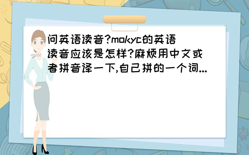 问英语读音?mokyc的英语读音应该是怎样?麻烦用中文或者拼音译一下,自己拼的一个词...