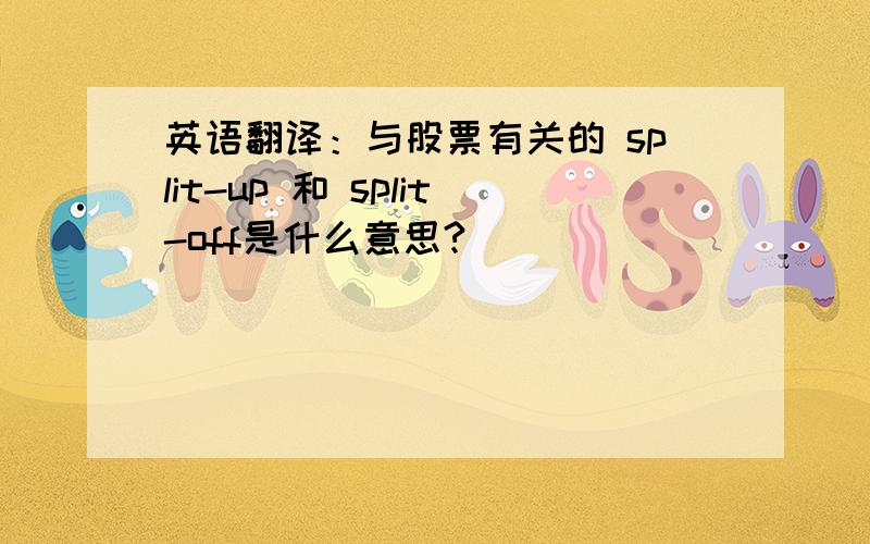 英语翻译：与股票有关的 split-up 和 split-off是什么意思?