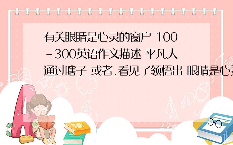 有关眼睛是心灵的窗户 100-300英语作文描述 平凡人通过瞎子 或者.看见了领悟出 眼睛是心灵的窗户.看见彩色的世界