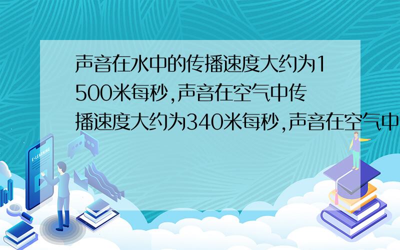 声音在水中的传播速度大约为1500米每秒,声音在空气中传播速度大约为340米每秒,声音在空气中传播速度比在水中少几分之几