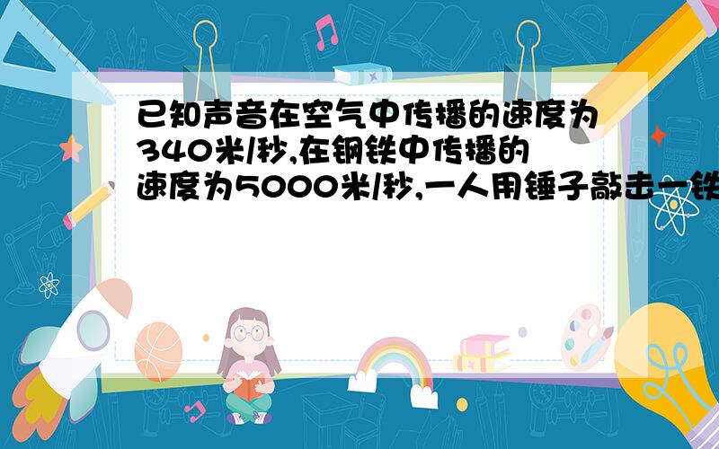 已知声音在空气中传播的速度为340米/秒,在钢铁中传播的速度为5000米/秒,一人用锤子敲击一铁轨,另一人在铁轨另一端听到两次声响,两次声响的时间间隔为3秒,这段铁路有多长?3秒!