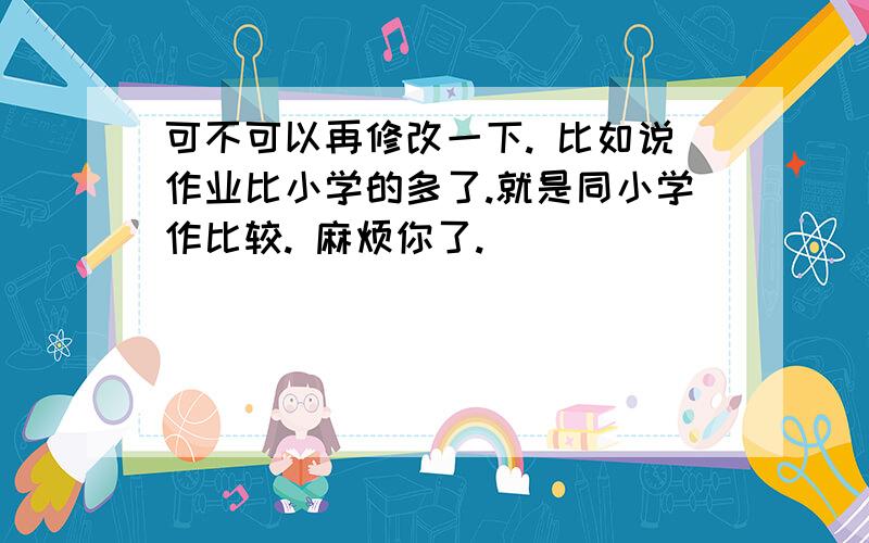 可不可以再修改一下. 比如说作业比小学的多了.就是同小学作比较. 麻烦你了.