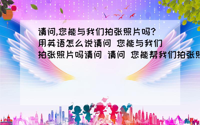 请问,您能与我们拍张照片吗?用英语怎么说请问 您能与我们拍张照片吗请问 请问 您能帮我们拍张照片吗 请问下 英语怎么说.出国旅游..再告诉我一些日常旅游用语也好