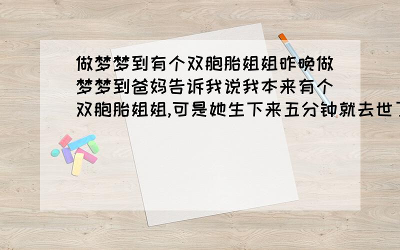 做梦梦到有个双胞胎姐姐昨晚做梦梦到爸妈告诉我说我本来有个双胞胎姐姐,可是她生下来五分钟就去世了,这是怎么个意思?问了爸妈说没有。