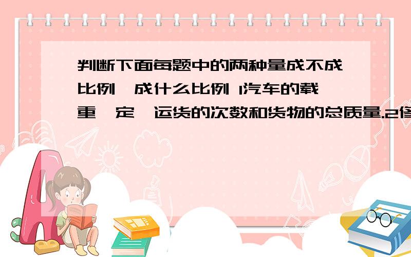 判断下面每题中的两种量成不成比例,成什么比例 1汽车的载重一定,运货的次数和货物的总质量.2修建一条公路,已修的路与未修的路 3圆柱的体积一定,它的底面积与高.4抄写一份稿件,抄完的页