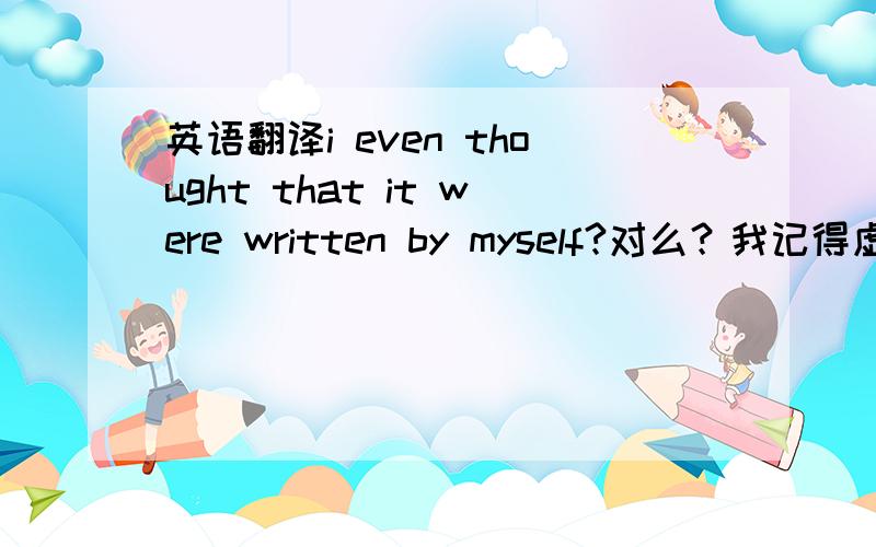 英语翻译i even thought that it were written by myself?对么？我记得虚拟语气是用were啊？呵呵