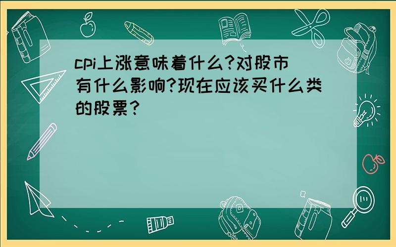 cpi上涨意味着什么?对股市有什么影响?现在应该买什么类的股票?