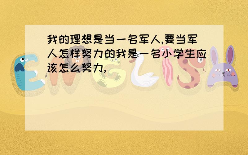 我的理想是当一名军人,要当军人怎样努力的我是一名小学生应该怎么努力,