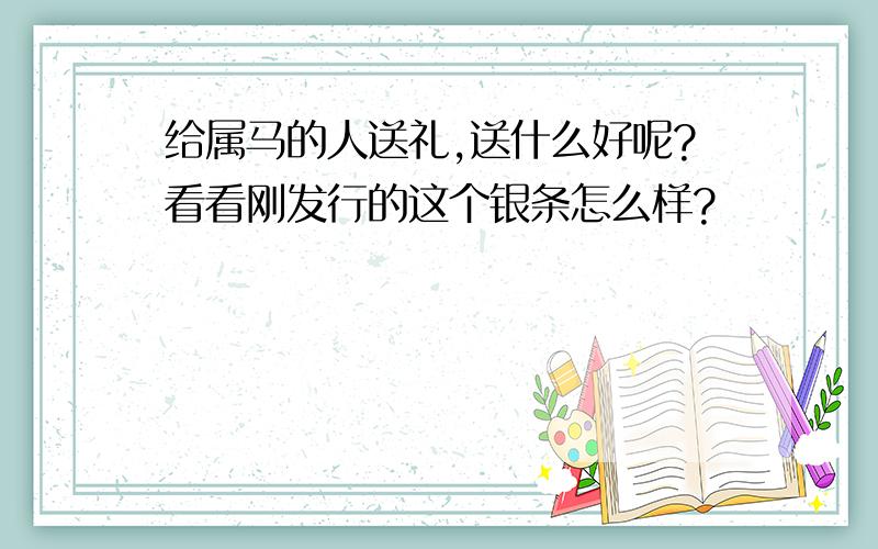 给属马的人送礼,送什么好呢?看看刚发行的这个银条怎么样?