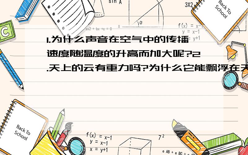 1.为什么声音在空气中的传播速度随温度的升高而加大呢?2.天上的云有重力吗?为什么它能飘浮在天上呢如果是浮力大于重力的话,那云不是老往上飞了么?