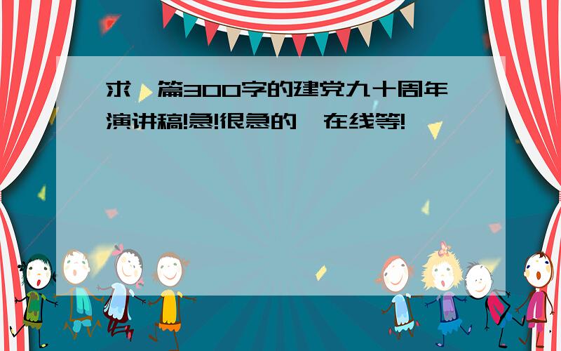 求一篇300字的建党九十周年演讲稿!急!很急的,在线等!