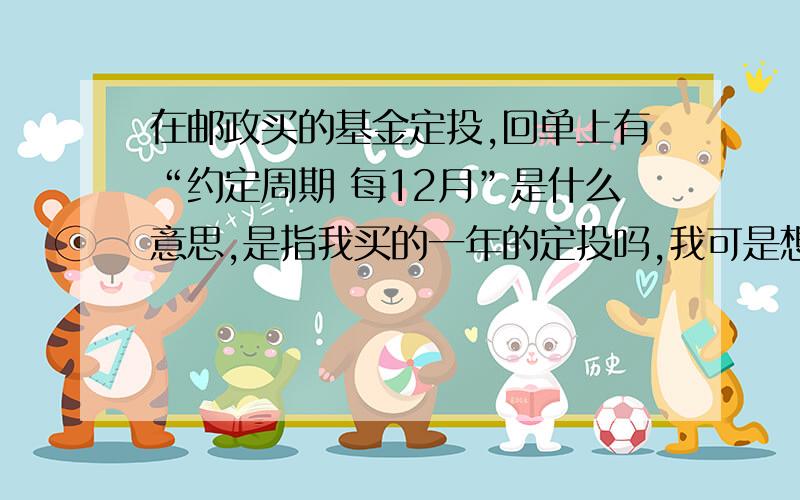 在邮政买的基金定投,回单上有“约定周期 每12月”是什么意思,是指我买的一年的定投吗,我可是想多定投几年的啊!