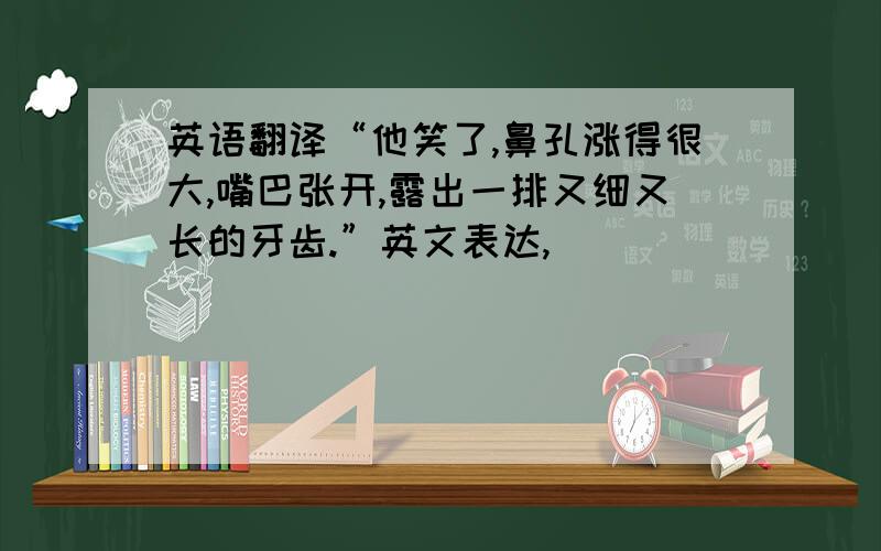 英语翻译“他笑了,鼻孔涨得很大,嘴巴张开,露出一排又细又长的牙齿.”英文表达,