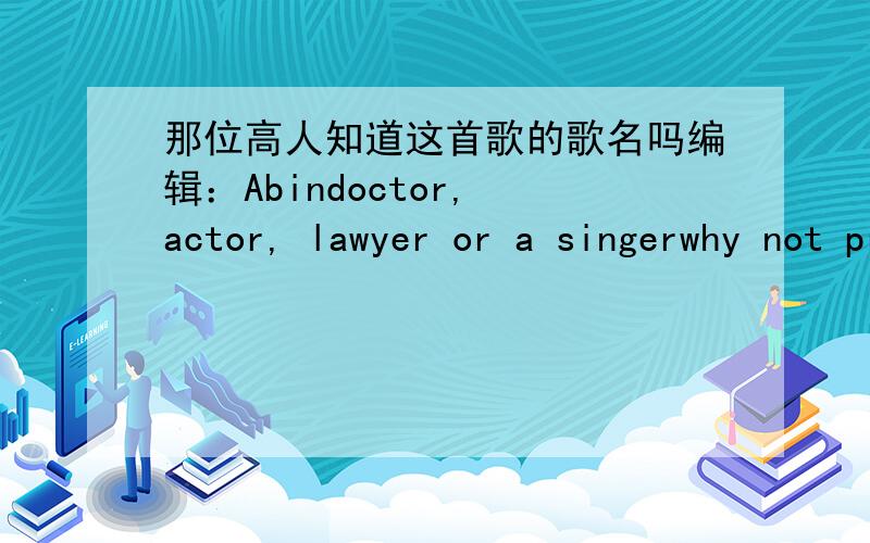 那位高人知道这首歌的歌名吗编辑：Abindoctor, actor, lawyer or a singerwhy not president, be a dreameryou can be just the one you wanna bepolice man, fire fighter or a post manwhy not something like your old manyou can be just the one y