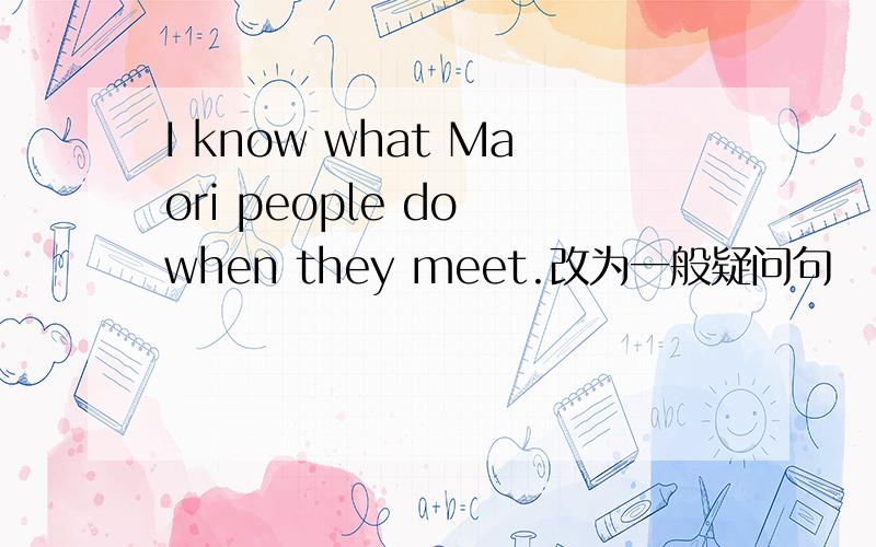 I know what Maori people do when they meet.改为一般疑问句