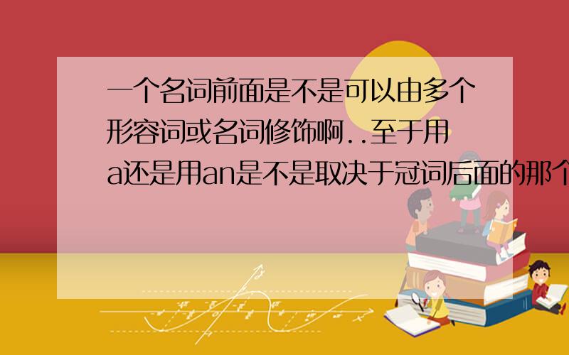 一个名词前面是不是可以由多个形容词或名词修饰啊..至于用a还是用an是不是取决于冠词后面的那个形容词或名词啊..