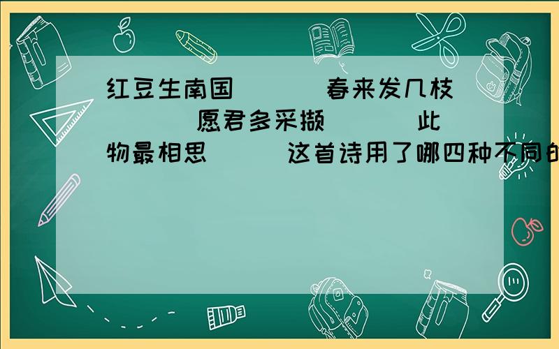 红豆生南国＿＿＿ 春来发几枝＿＿＿ 愿君多采撷＿＿＿ 此物最相思＿＿＿这首诗用了哪四种不同的句式