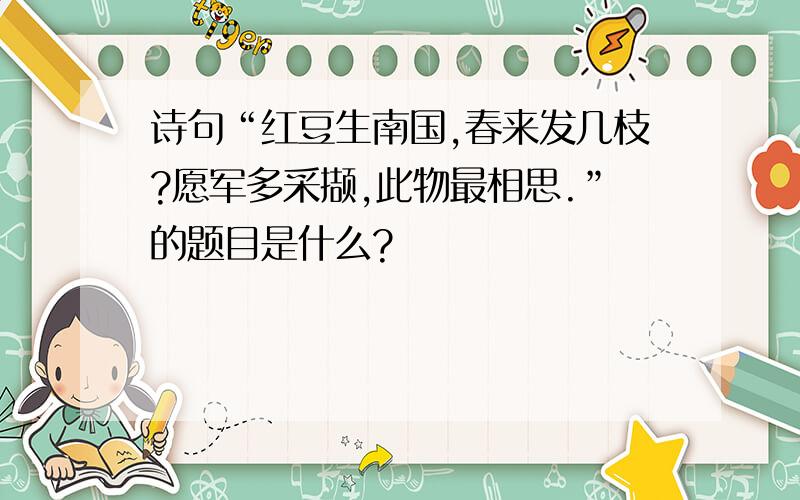 诗句“红豆生南国,春来发几枝?愿军多采撷,此物最相思.”的题目是什么?