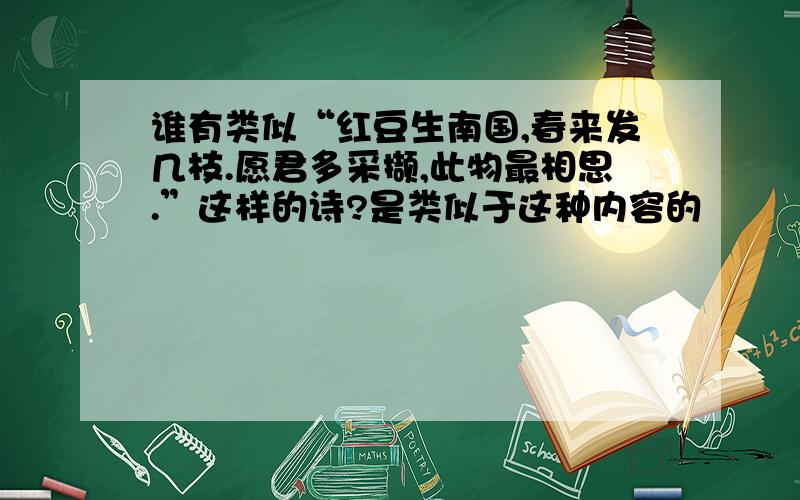 谁有类似“红豆生南国,春来发几枝.愿君多采撷,此物最相思.”这样的诗?是类似于这种内容的