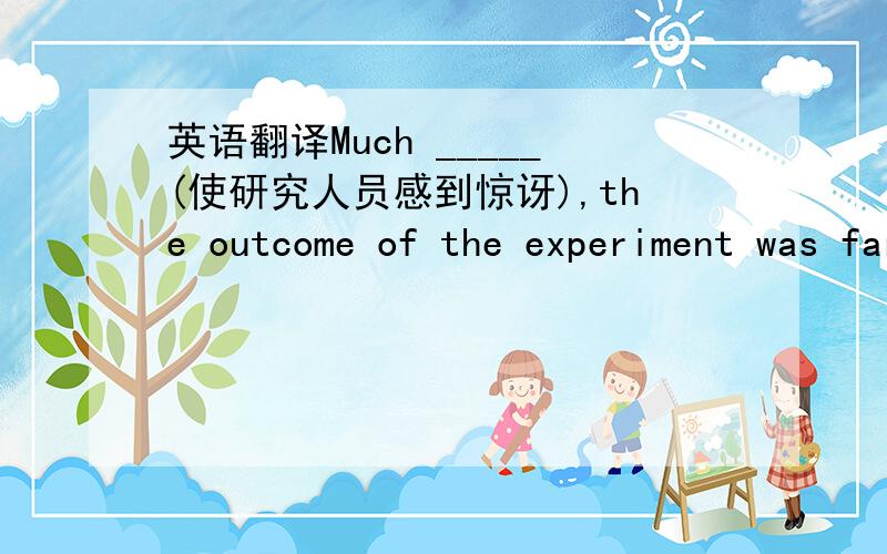 英语翻译Much _____(使研究人员感到惊讶),the outcome of the experiment was far better thanthey had expected.答:surprised as the researcher felt这样回答行不行?