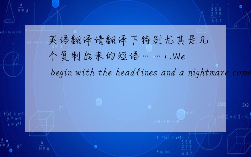 英语翻译请翻译下特别尤其是几个复制出来的短语……1.We begin with the headlines and a nightmare come true for critics of the Bush administration's domestic eavesdropping program.Military intercept operators tell ABC news they an