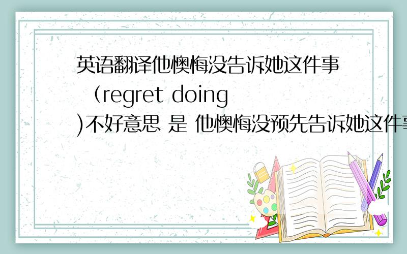 英语翻译他懊悔没告诉她这件事 （regret doing)不好意思 是 他懊悔没预先告诉她这件事