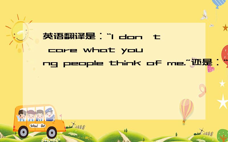 英语翻译是：“I don't care what young people think of me.”还是：“I don't care about what young people think of me.”还是两者都性?