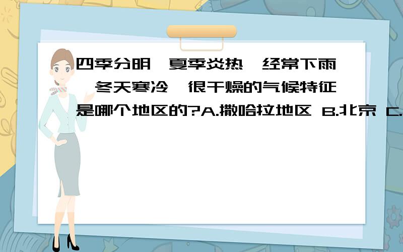 四季分明,夏季炎热,经常下雨,冬天寒冷,很干燥的气候特征是哪个地区的?A.撒哈拉地区 B.北京 C.西伯利亚   D.亚马孙平原