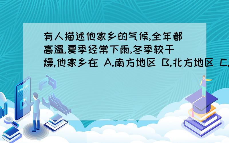 有人描述他家乡的气候,全年都高温,夏季经常下雨,冬季较干燥,他家乡在 A.南方地区 B.北方地区 C.西北地区 D.青藏地区