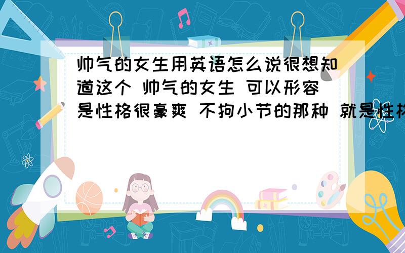 帅气的女生用英语怎么说很想知道这个 帅气的女生 可以形容是性格很豪爽 不拘小节的那种 就是性格蛮像男孩子的女生 这样的女生用英语怎么说?