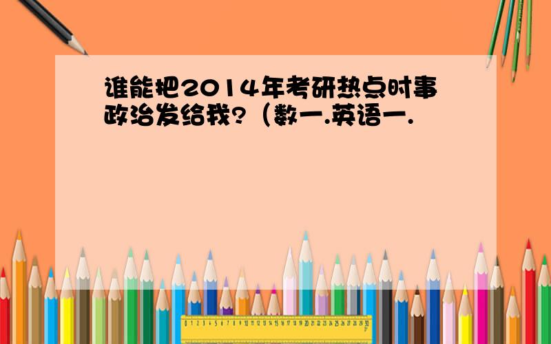 谁能把2014年考研热点时事政治发给我?（数一.英语一.