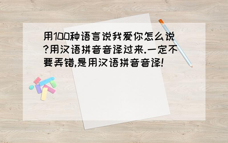 用100种语言说我爱你怎么说?用汉语拼音音译过来.一定不要弄错,是用汉语拼音音译!