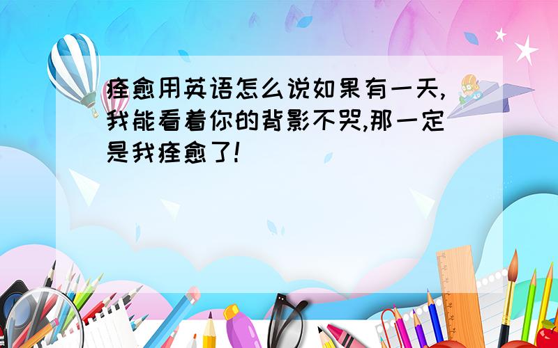 痊愈用英语怎么说如果有一天,我能看着你的背影不哭,那一定是我痊愈了!