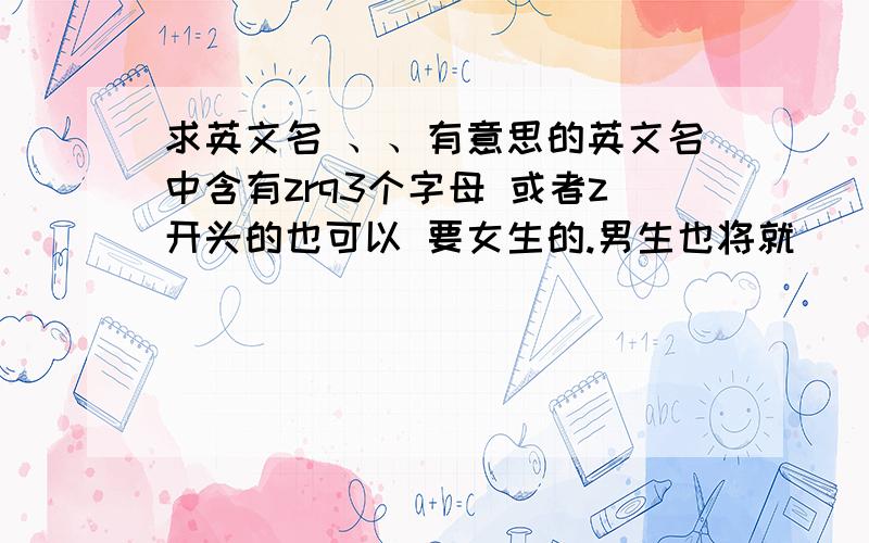 求英文名 、、有意思的英文名中含有zrq3个字母 或者z开头的也可以 要女生的.男生也将就