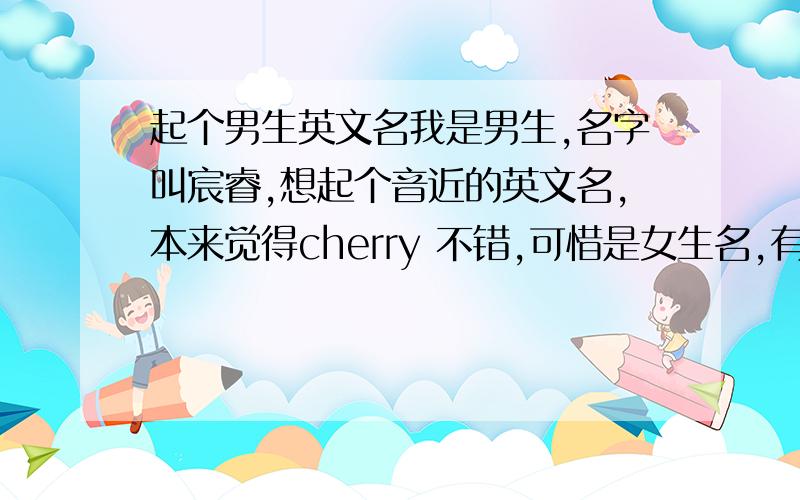 起个男生英文名我是男生,名字叫宸睿,想起个音近的英文名,本来觉得cherry 不错,可惜是女生名,有没有和我名字读音有相近的英文名啊?