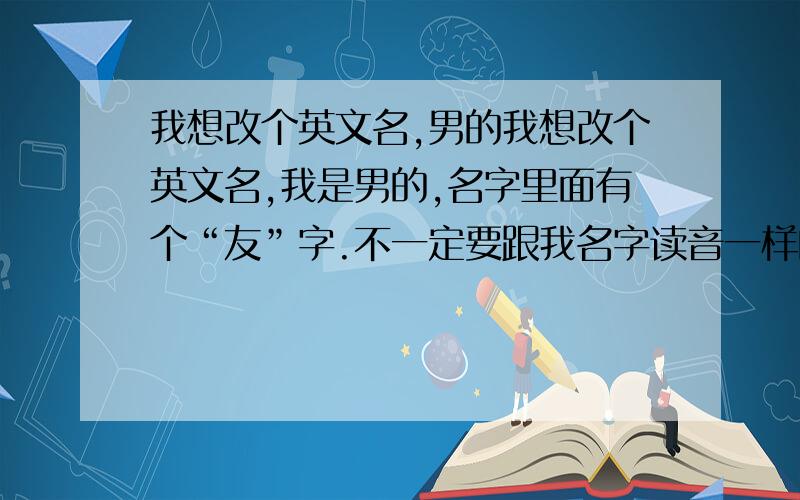 我想改个英文名,男的我想改个英文名,我是男的,名字里面有个“友”字.不一定要跟我名字读音一样的。