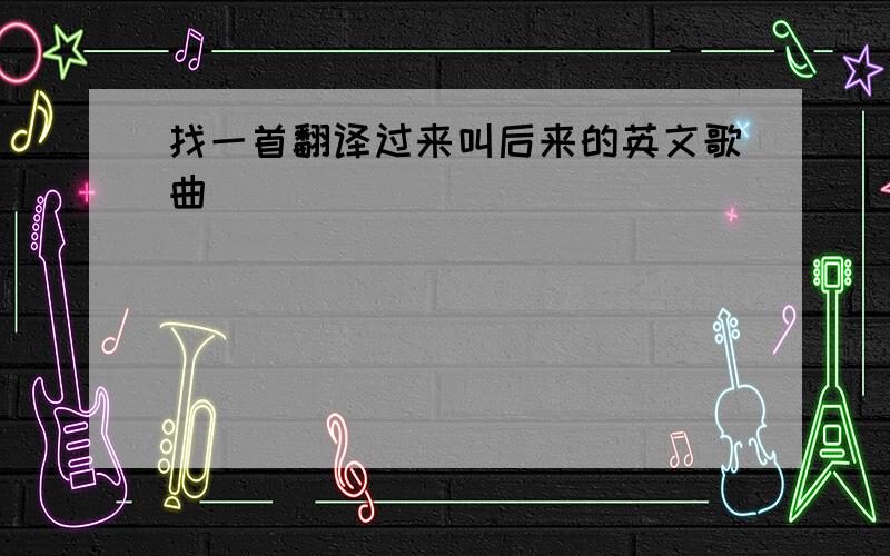 找一首翻译过来叫后来的英文歌曲