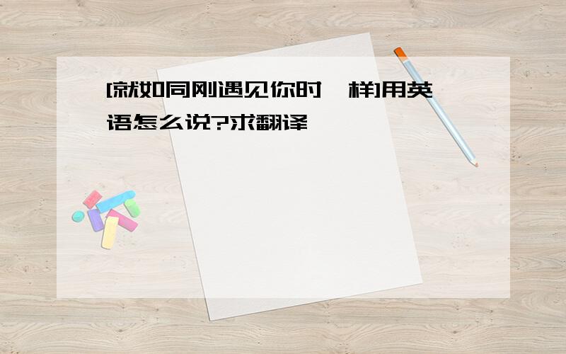 [就如同刚遇见你时一样]用英语怎么说?求翻译