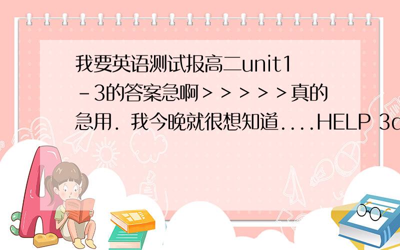 我要英语测试报高二unit1-3的答案急啊＞＞＞＞＞真的急用．我今晚就很想知道....HELP 3q