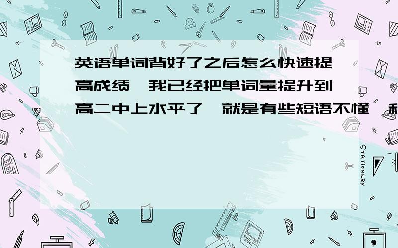 英语单词背好了之后怎么快速提高成绩,我已经把单词量提升到高二中上水平了,就是有些短语不懂,和语法不懂,现在怎么才能在1个星期内保守提高到90分呀我现在一篇阅读已经只有2.3个不懂了