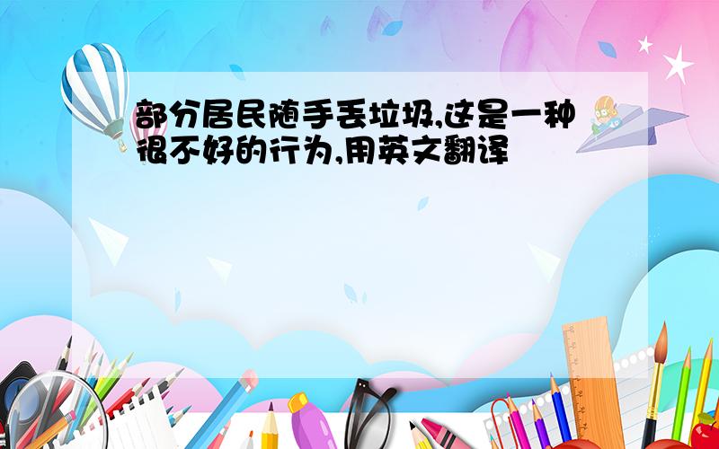 部分居民随手丢垃圾,这是一种很不好的行为,用英文翻译