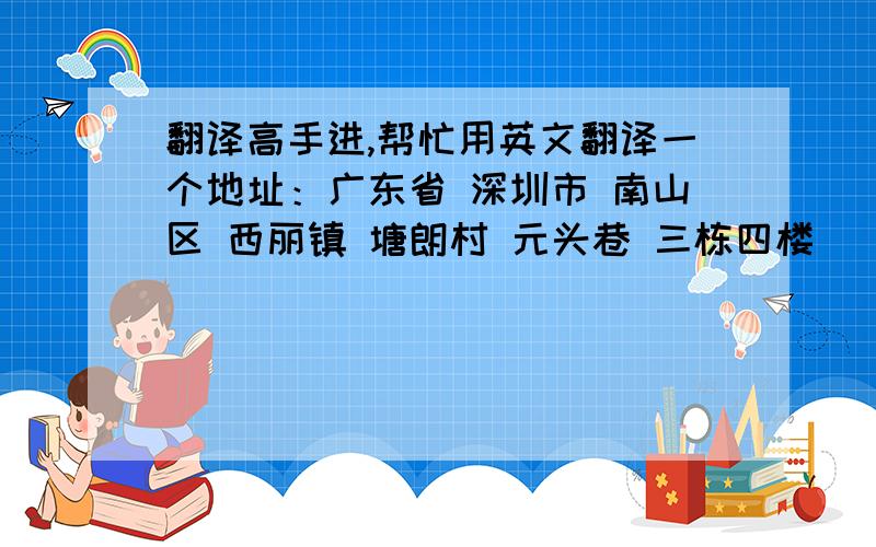 翻译高手进,帮忙用英文翻译一个地址：广东省 深圳市 南山区 西丽镇 塘朗村 元头巷 三栋四楼