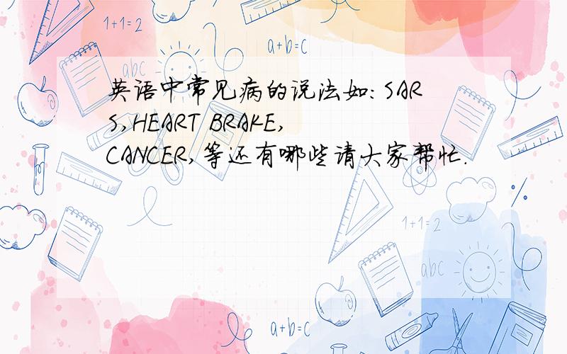 英语中常见病的说法如：SARS,HEART BRAKE,CANCER,等还有哪些请大家帮忙.