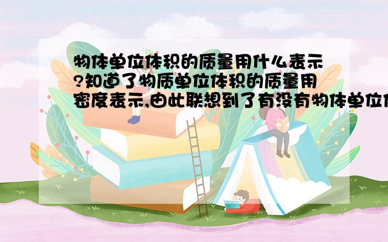 物体单位体积的质量用什么表示?知道了物质单位体积的质量用密度表示,由此联想到了有没有物体单位体积的质量,如果有的话用什么表示呢?