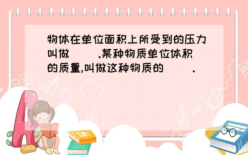 物体在单位面积上所受到的压力叫做（ ）.某种物质单位体积的质量,叫做这种物质的（ ）.