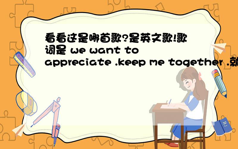 看看这是哪首歌?是英文歌!歌词是 we want to appreciate .keep me together .就听到这两句