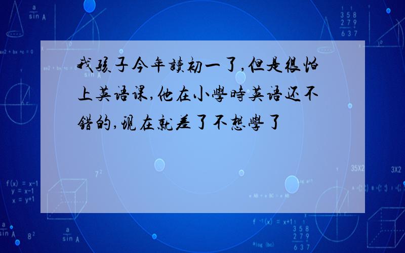 我孩子今年读初一了,但是很怕上英语课,他在小学时英语还不错的,现在就差了不想学了