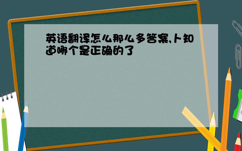 英语翻译怎么那么多答案,卜知道哪个是正确的了