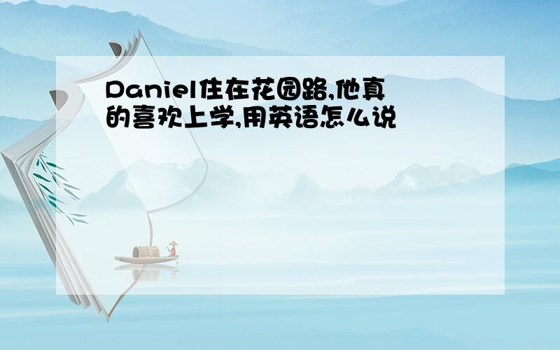 Daniel住在花园路,他真的喜欢上学,用英语怎么说