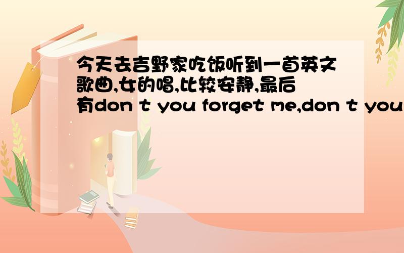 今天去吉野家吃饭听到一首英文歌曲,女的唱,比较安静,最后有don t you forget me,don t you forget me